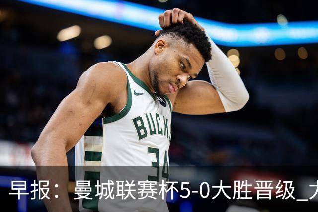 早报：曼城联赛杯5-0大胜晋级 尤文欧联杯5-0开门红
